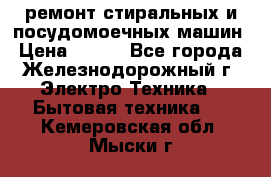 ремонт стиральных и посудомоечных машин › Цена ­ 500 - Все города, Железнодорожный г. Электро-Техника » Бытовая техника   . Кемеровская обл.,Мыски г.